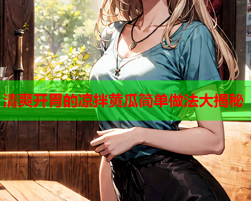 清爽开胃的凉拌黄瓜简单做法大揭秘