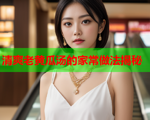 清爽老黄瓜汤的家常做法揭秘