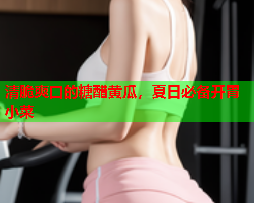 清脆爽口的糖醋黄瓜，夏日必备开胃小菜