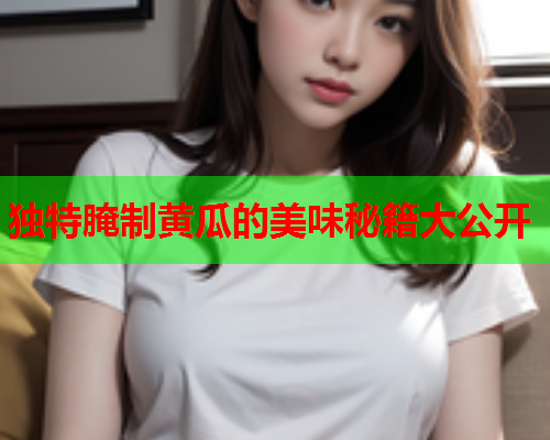 独特腌制黄瓜的美味秘籍大公开