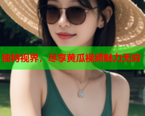 独特视界，尽享黄瓜视频魅力无穷