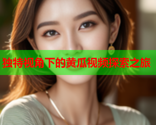 独特视角下的黄瓜视频探索之旅