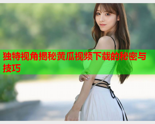 独特视角揭秘黄瓜视频下载的秘密与技巧