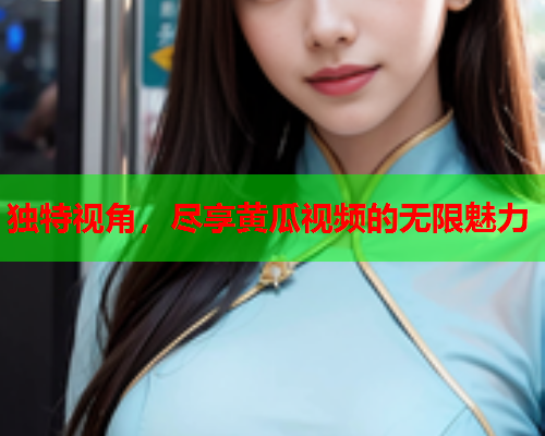 独特视角，尽享黄瓜视频的无限魅力