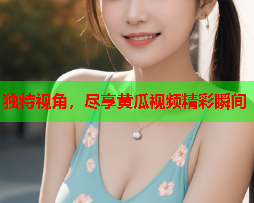 独特视角，尽享黄瓜视频精彩瞬间