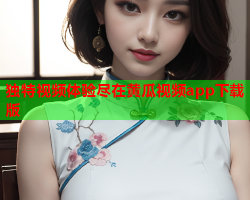 独特视频体验尽在黄瓜视频app下载版