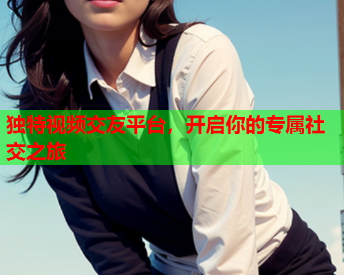 独特视频交友平台，开启你的专属社交之旅