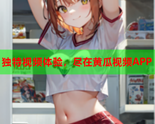 独特视频体验，尽在黄瓜视频APP
