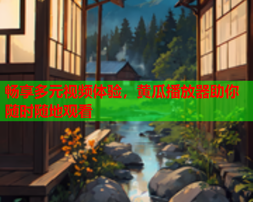 畅享多元视频体验，黄瓜播放器助你随时随地观看