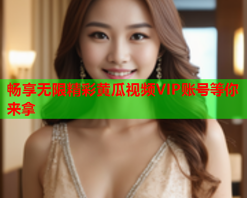 畅享无限精彩黄瓜视频VIP账号等你来拿