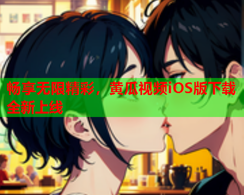 畅享无限精彩，黄瓜视频iOS版下载全新上线