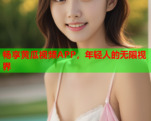 畅享黄瓜视频APP，年轻人的无限视界