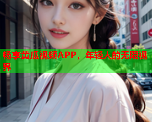畅享黄瓜视频APP，年轻人的无限视界