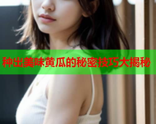 种出美味黄瓜的秘密技巧大揭秘