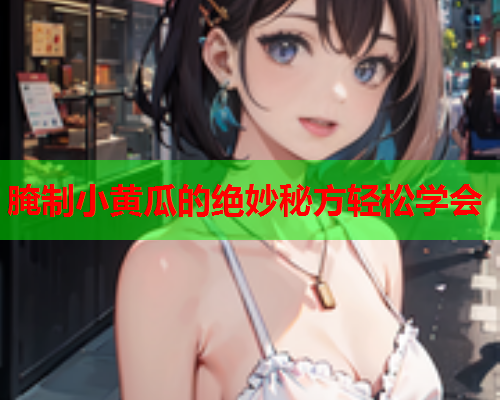 腌制小黄瓜的绝妙秘方轻松学会