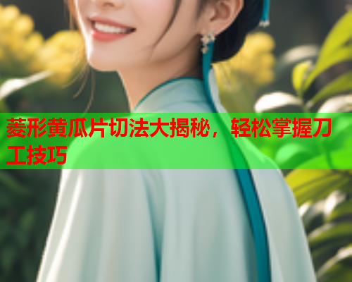 菱形黄瓜片切法大揭秘，轻松掌握刀工技巧