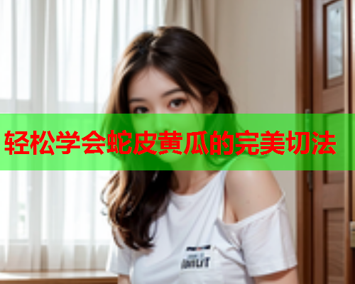 轻松学会蛇皮黄瓜的完美切法