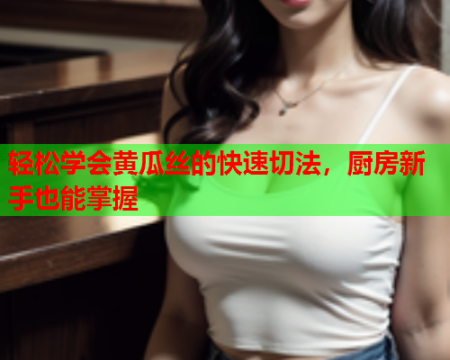 轻松学会黄瓜丝的快速切法，厨房新手也能掌握