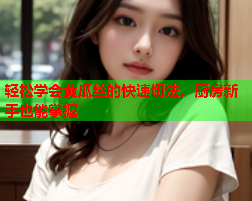 轻松学会黄瓜丝的快速切法，厨房新手也能掌握