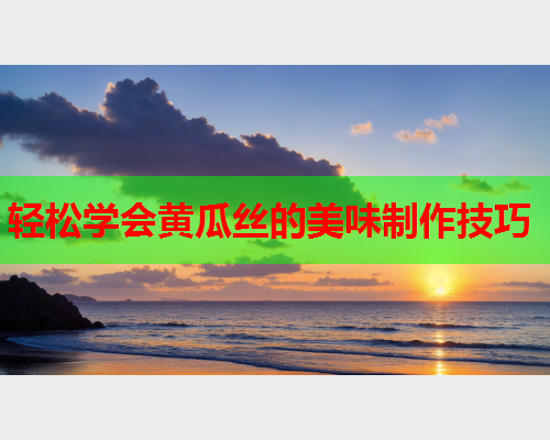 轻松学会黄瓜丝的美味制作技巧