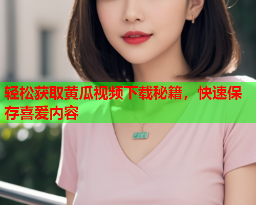 轻松获取黄瓜视频下载秘籍，快速保存喜爱内容