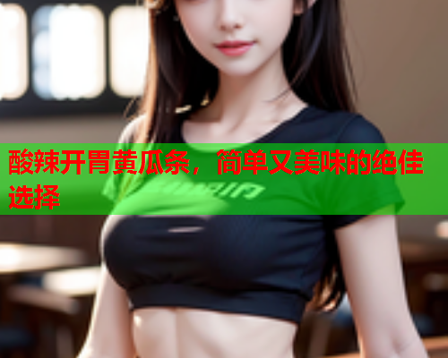 酸辣开胃黄瓜条，简单又美味的绝佳选择