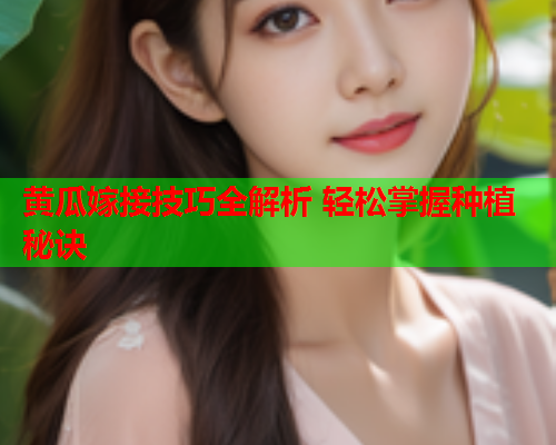 黄瓜嫁接技巧全解析 轻松掌握种植秘诀