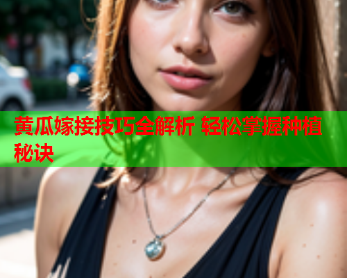 黄瓜嫁接技巧全解析 轻松掌握种植秘诀