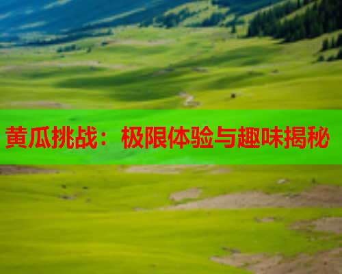 黄瓜挑战：极限体验与趣味揭秘