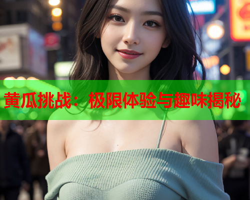 黄瓜挑战：极限体验与趣味揭秘