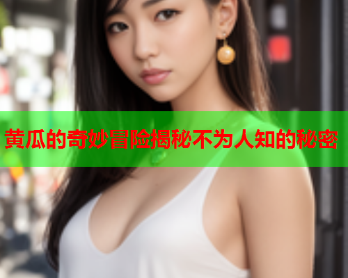 黄瓜的奇妙冒险揭秘不为人知的秘密