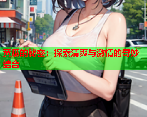 黄瓜的秘密：探索清爽与激情的奇妙结合