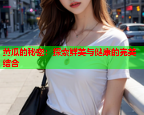黄瓜的秘密：探索鲜美与健康的完美结合
