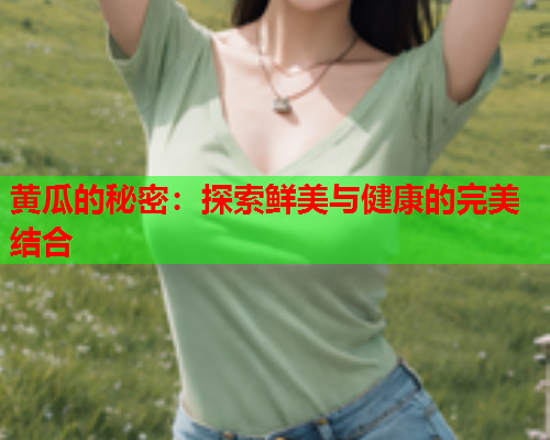 黄瓜的秘密：探索鲜美与健康的完美结合