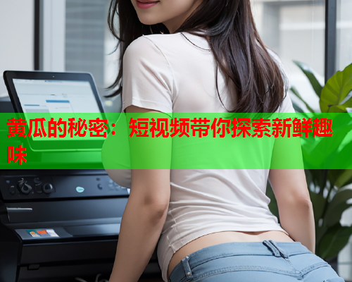 黄瓜的秘密：短视频带你探索新鲜趣味