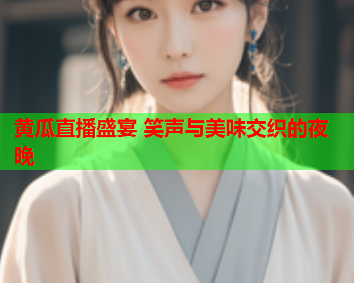 黄瓜直播盛宴 笑声与美味交织的夜晚
