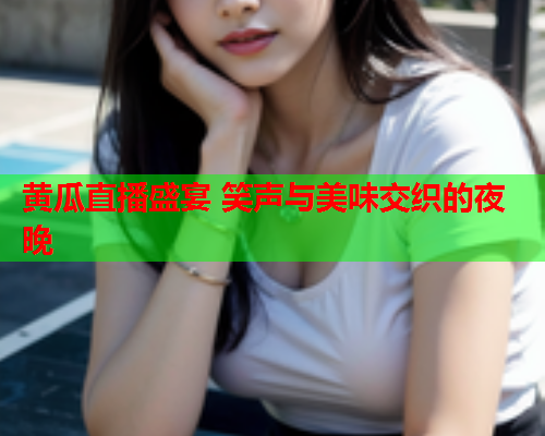 黄瓜直播盛宴 笑声与美味交织的夜晚