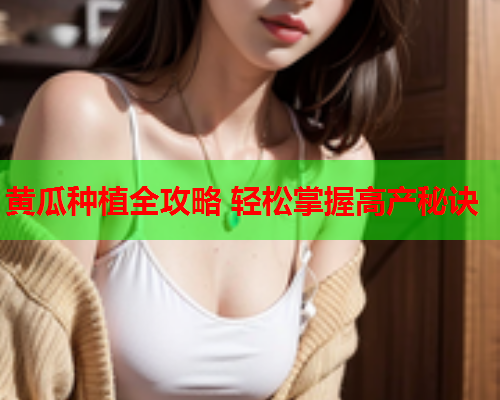 黄瓜种植全攻略 轻松掌握高产秘诀