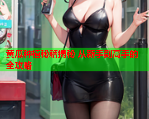 黄瓜种植秘籍揭秘 从新手到高手的全攻略
