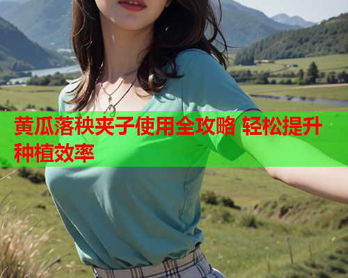 黄瓜落秧夹子使用全攻略 轻松提升种植效率