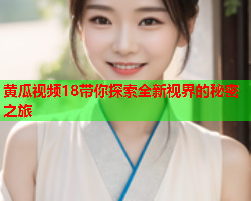 黄瓜视频18带你探索全新视界的秘密之旅