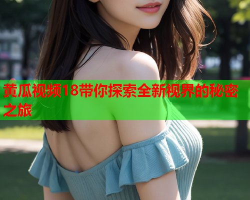 黄瓜视频18带你探索全新视界的秘密之旅