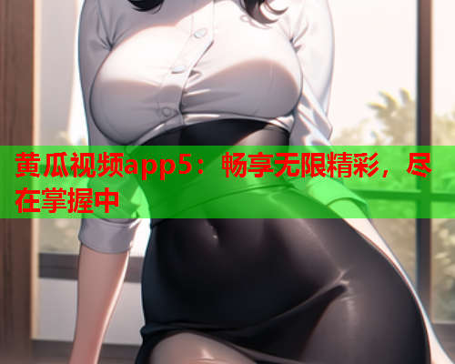 黄瓜视频app5：畅享无限精彩，尽在掌握中