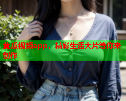 黄瓜视频app，精彩生活大片等你来创作