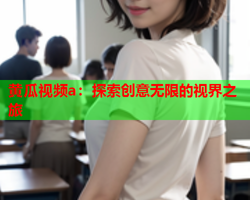 黄瓜视频a：探索创意无限的视界之旅