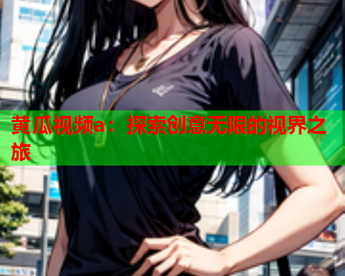 黄瓜视频a：探索创意无限的视界之旅