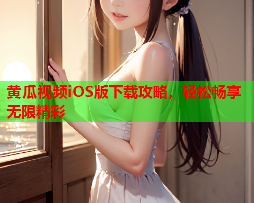 黄瓜视频iOS版下载攻略，轻松畅享无限精彩
