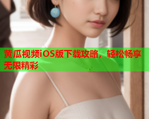 黄瓜视频iOS版下载攻略，轻松畅享无限精彩