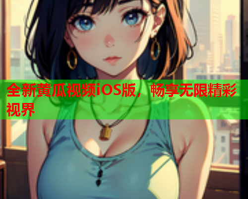 全新黄瓜视频iOS版，畅享无限精彩视界