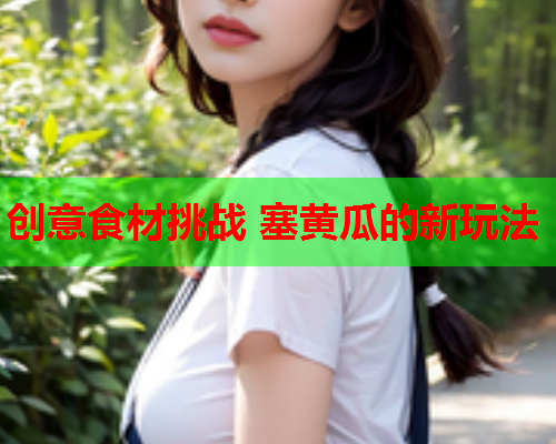 创意食材挑战 塞黄瓜的新玩法